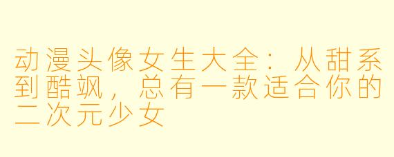 动漫头像女生大全:从甜系到酷飒,总有一款适合你的二次元少女
