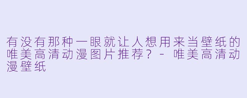 有没有那种一眼就让人想用来当壁纸的唯美高清动漫图片推荐?-唯美高清动漫壁纸