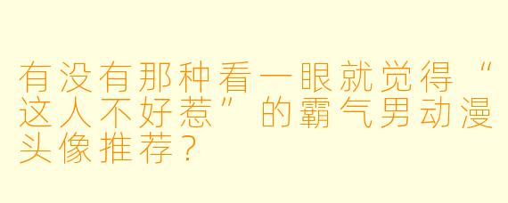 有没有那种看一眼就觉得“这人不好惹”的霸气男动漫头像推荐?