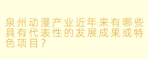 泉州动漫产业近年来有哪些具有代表X 的发展成果或特X 项目?