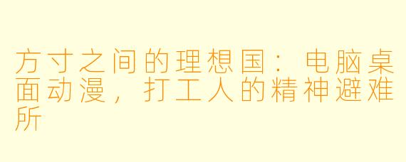 方寸之间的理想国:电脑桌面动漫,打工人的精神避难所