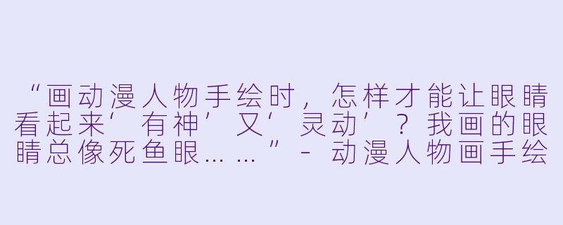 “画动漫人物手绘时,怎样才能让眼睛看起来‘有神’又‘灵动’?我画的眼睛总像死鱼眼……”-动漫人物画手绘