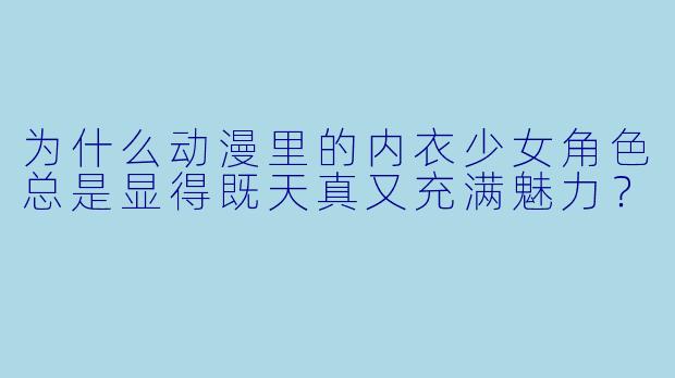 为什么动漫里的内衣少女角X 总是显得既天真又充满魅力?