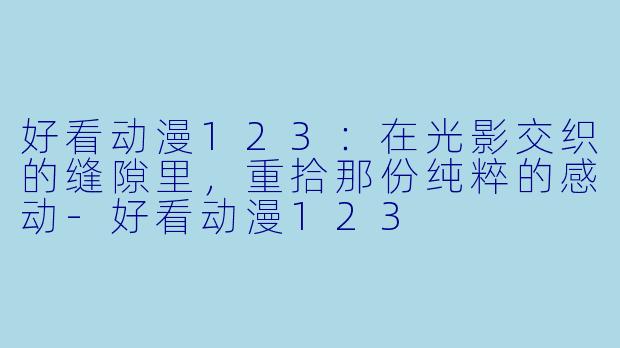 好看动漫123：在光影交织的缝隙里，重拾那份纯粹的感动-好看动漫123