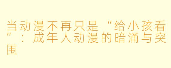 当动漫不再只是“给小孩看”:成年人动漫的暗涌与突围