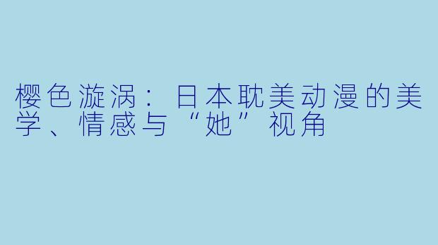 樱X 漩涡:日本耽美动漫的美学、情感与“她”视角