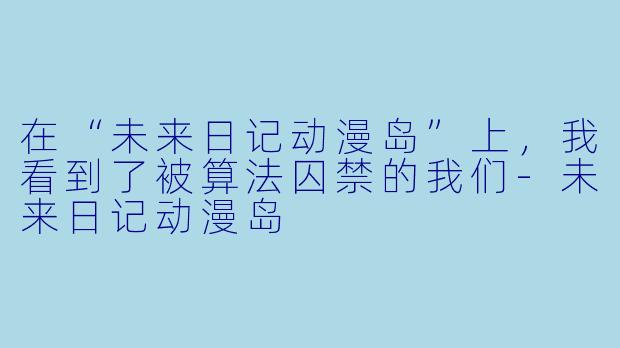 在“未来日记动漫岛”上,我看到了被算法囚禁的我们-未来日记动漫岛