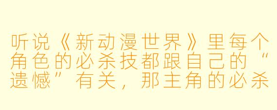 听说《新动漫世界》里每个角X  的必杀技都跟自己的“遗憾”有关，那主角的必杀技叫什么？