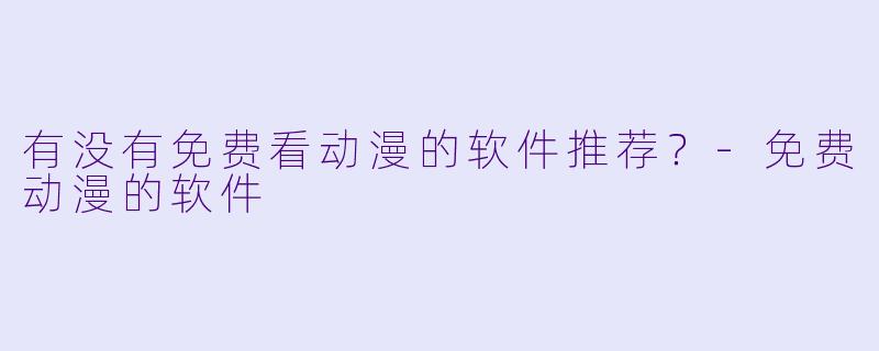 有没有免费看动漫的软件推荐？-免费动漫的软件