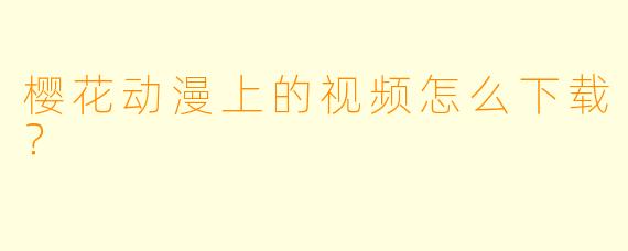 樱花动漫上的视频怎么下载?