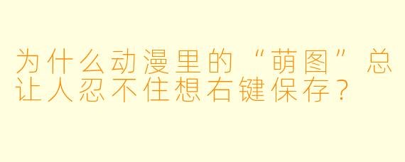 为什么动漫里的“萌图”总让人忍不住想右键保存?