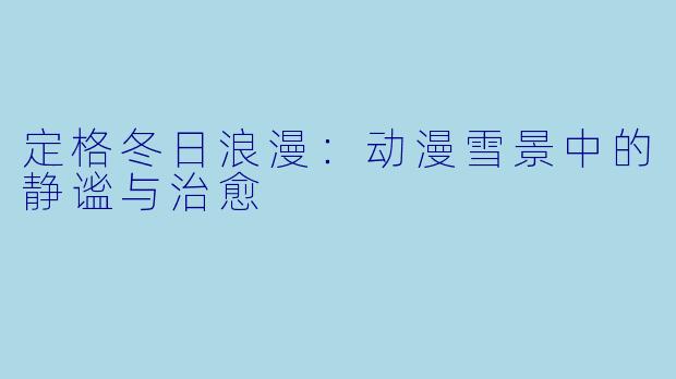 定格冬日浪漫:动漫雪景中的静谧与治愈