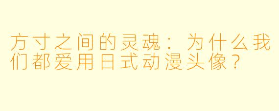 方寸之间的灵魂:为什么我们都爱用日式动漫头像?
