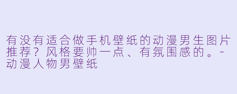 有没有适合做手机壁纸的动漫男生图片推荐？风格要帅一点、有氛围感的。