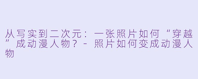从写实到二次元:一张照片如何“穿越”成动漫人物?-照片如何变成动漫人物