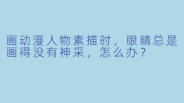 画动漫人物素描时,眼睛总是画得没有神采,怎么办?