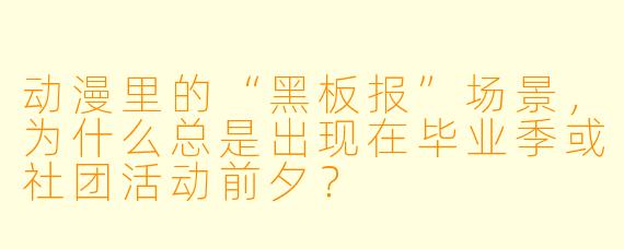 动漫里的“黑板报”场景,为什么总是出现在毕业季或社团活动前夕?