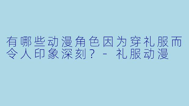 有哪些动漫角X  因为穿礼服而令人印象深刻？-礼服动漫