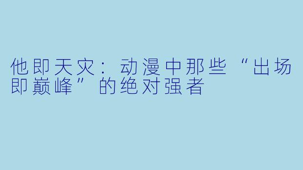 他即天灾:动漫中那些“出场即巅峰”的绝对强者