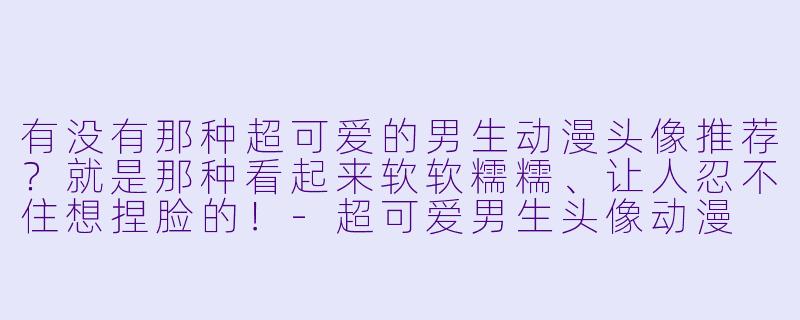 有没有那种超可爱的男生动漫头像推荐?就是那种看起来软软糯糯、让人忍不住想捏脸的!-超可爱男生头像动漫