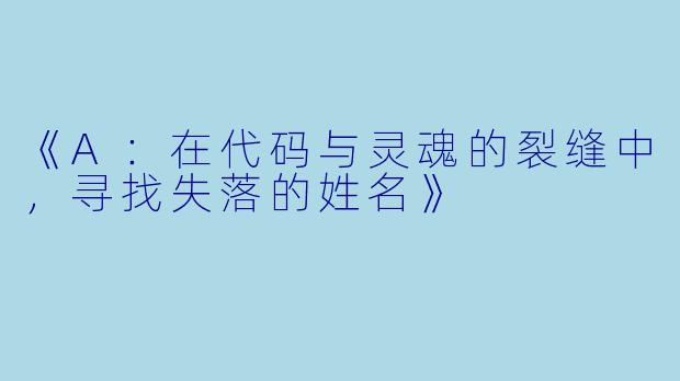 《A:在代码与灵魂的裂缝中,寻找失落的姓名》