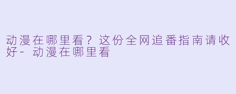 动漫在哪里看？这份全网追番指南请收好