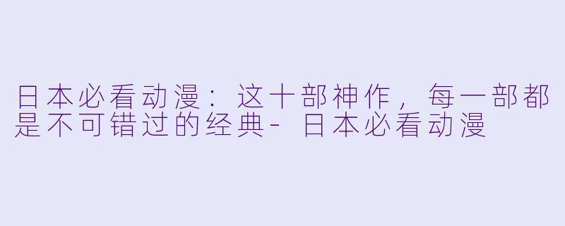 日本必看动漫:这十部神作,每一部都是不可错过的经典-日本必看动漫