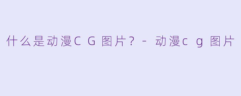 什么是动漫CG图片?-动漫cg图片