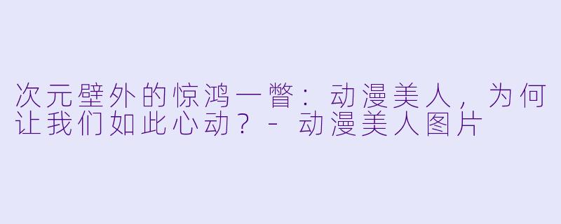 次元壁外的惊鸿一瞥:动漫美人,为何让我们如此心动?-动漫美人图片