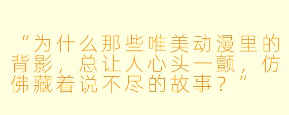 “为什么那些唯美动漫里的背影,总让人心头一颤,仿佛藏着说不尽的故事?”
