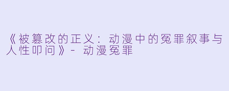 《被篡改的正义：动漫中的冤罪叙事与人X  叩问》-动漫冤罪