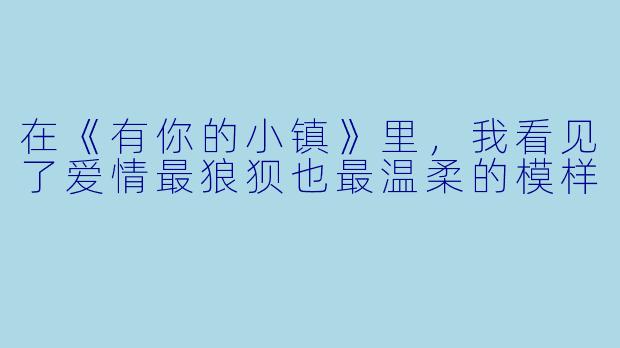 在《有你的小镇》里,我看见了爱情最狼狈也最温柔的模样