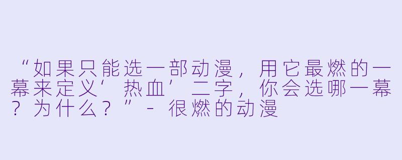 “如果只能选一部动漫，用它最燃的一幕来定义‘热血’二字，你会选哪一幕？为什么？”