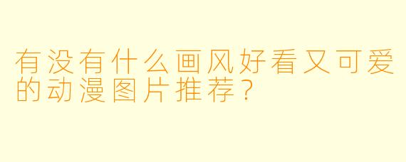 有没有什么画风好看又可爱的动漫图片推荐？