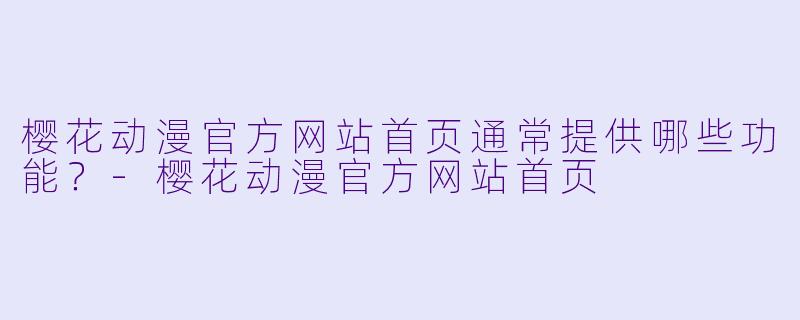 樱花动漫官方网站首页通常提供哪些功能？-樱花动漫官方网站首页