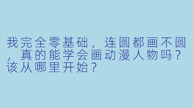 我完全零基础,连圆都画不圆,真的能学会画动漫人物吗?该从哪里开始?