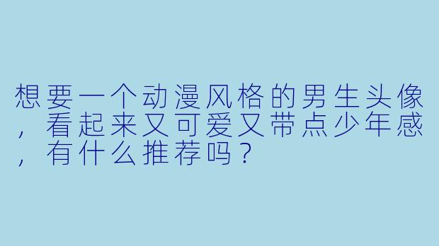 想要一个动漫风格的男生头像,看起来又可爱又带点少年感,有什么推荐吗?