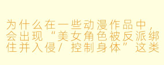 为什么在一些动漫作品中,会出现“美女角X 被反派绑住并入侵/控制身体”这类情节?它通常想表达什么?