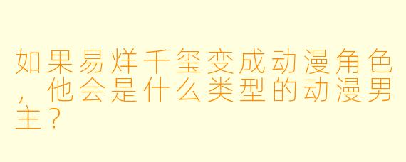 如果易烊千玺变成动漫角X  ，他会是什么类型的动漫男主？