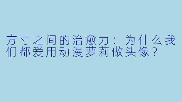 方寸之间的治愈力：为什么我们都爱用动漫萝莉做头像？