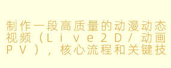 制作一段高质量的动漫动态视频(Live2D/动画PV),核心流程和关键技巧是什么?