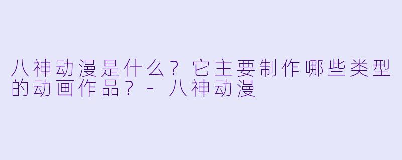八神动漫是什么？它主要制作哪些类型的动画作品？-八神动漫
