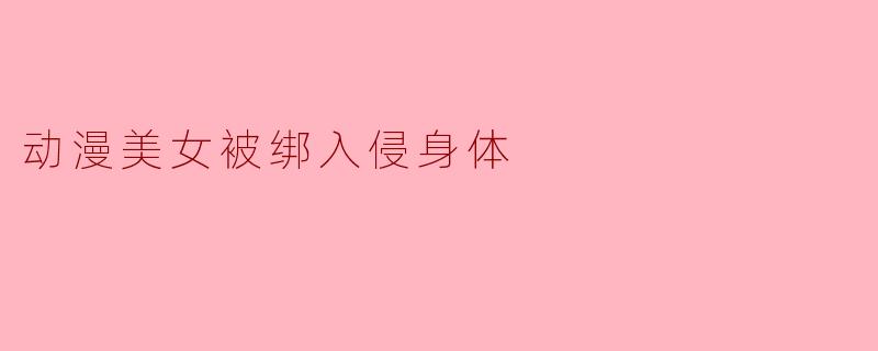 动漫美女被绑入侵身体