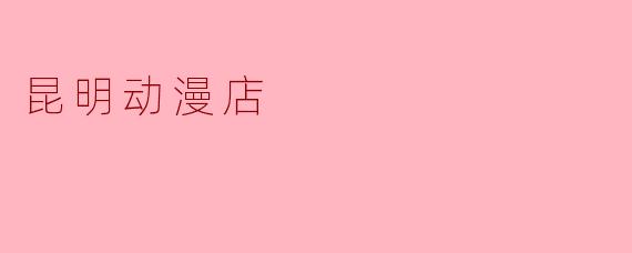 昆明有哪些值得一逛的动漫店？