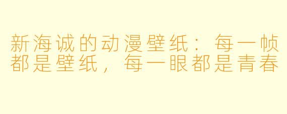 新海诚的动漫壁纸:每一帧都是壁纸,每一眼都是青春