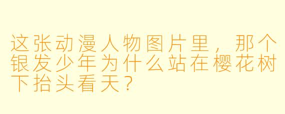这张动漫人物图片里，那个银发少年为什么站在樱花树下抬头看天？
