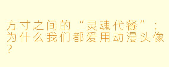 方寸之间的“灵魂代餐”：为什么我们都爱用动漫头像？