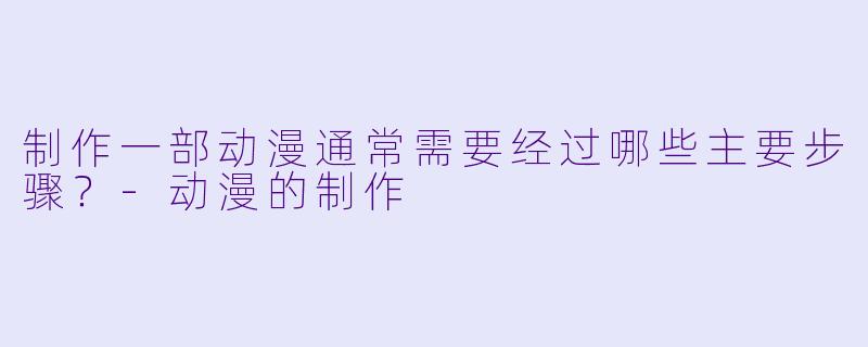制作一部动漫通常需要经过哪些主要步骤？-动漫的制作