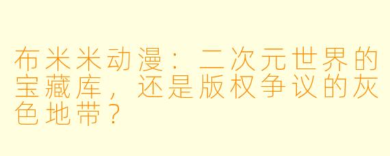 布米米动漫：二次元世界的宝藏库，还是版权争议的灰X  地带？