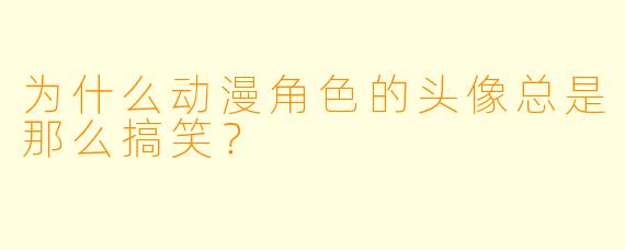为什么动漫角X  的头像总是那么搞笑？